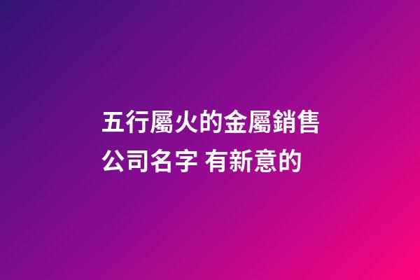 五行屬火的金屬銷售公司名字 有新意的-第1張-公司起名-玄機派